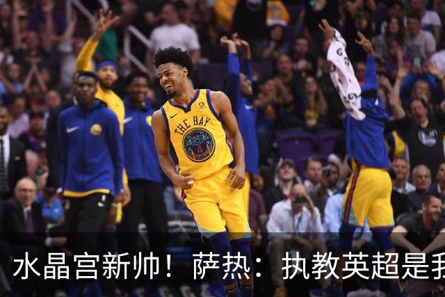 水晶宫新帅！萨热：执教英超是我的梦想 有欧战是一种积极的压力