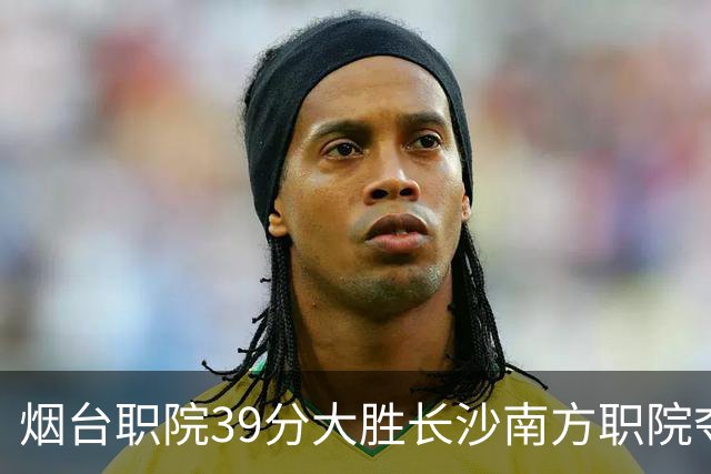 烟台职院39分大胜长沙南方职院夺第三 张严27分 郝岩27分