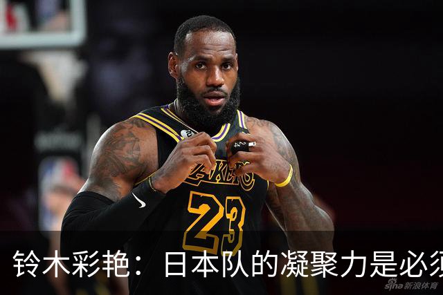 铃木彩艳：日本队的凝聚力是必须传承的财富，不会因失利而改变