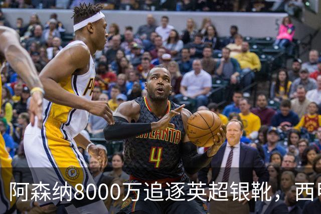 阿森纳8000万追逐英超银靴，西甲魔翼或将加盟，皇马询价因卡皮耶